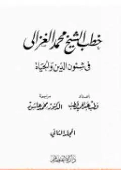 خطب الشيخ محمد الغزالي فى شئون الدين والحياة - المجلد الثاني